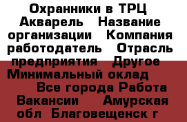 Охранники в ТРЦ "Акварель › Название организации ­ Компания-работодатель › Отрасль предприятия ­ Другое › Минимальный оклад ­ 20 000 - Все города Работа » Вакансии   . Амурская обл.,Благовещенск г.